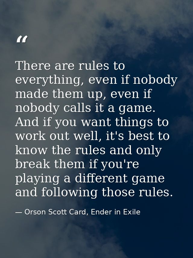 There are rules to everything, even if nobody made them up, even if nobody calls it a game. And if you want things to wo — Orson Scott Card, Ender in Exile