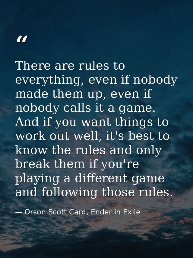 There are rules to everything, even if nobody made them up, even if nobody calls it a game. And if you want things to wo — Orson Scott Card, Ender in Exile