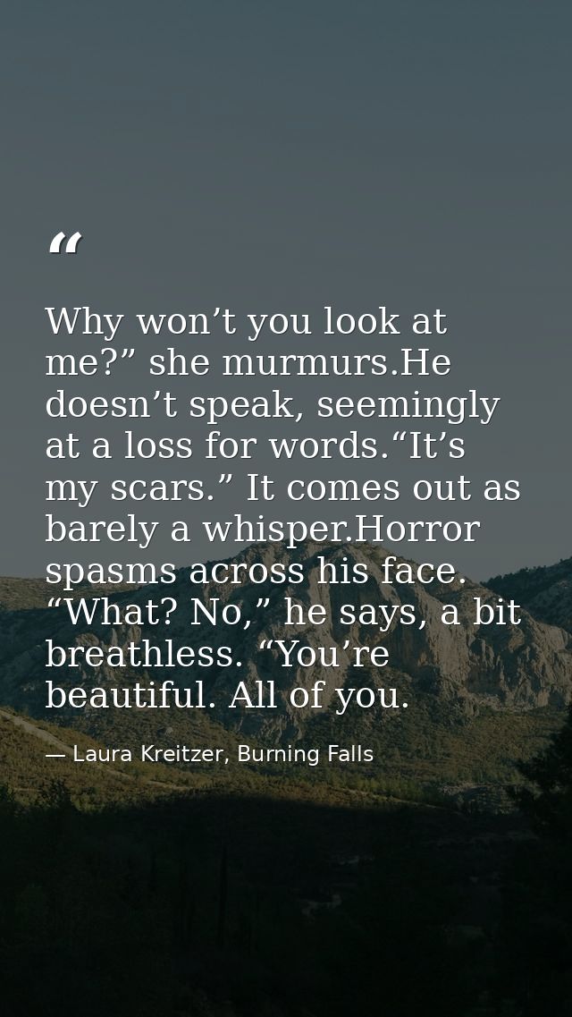 Why won’t you look at me?” she murmurs.He doesn’t speak, seemingly at a loss for words.“It’s my scars.” It comes out as  — Laura Kreitzer, Burning Falls