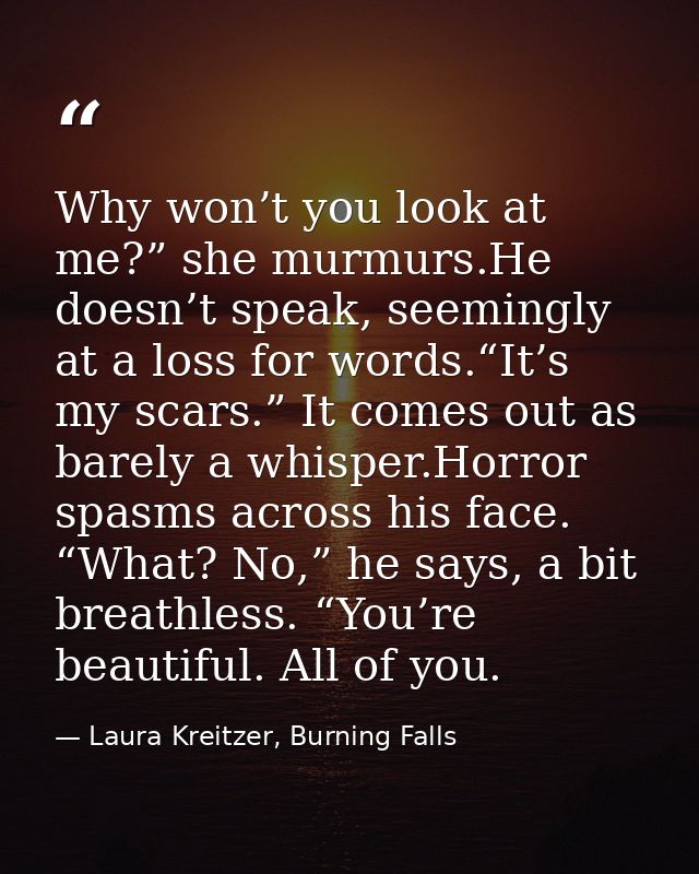 Why won’t you look at me?” she murmurs.He doesn’t speak, seemingly at a loss for words.“It’s my scars.” It comes out as  — Laura Kreitzer, Burning Falls
