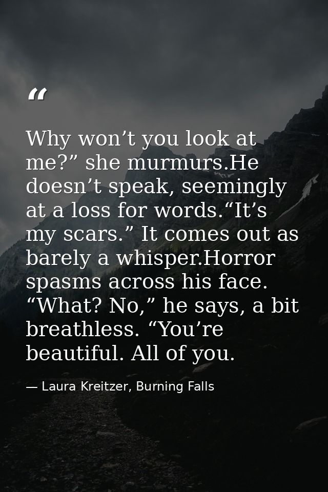 Why won’t you look at me?” she murmurs.He doesn’t speak, seemingly at a loss for words.“It’s my scars.” It comes out as  — Laura Kreitzer, Burning Falls