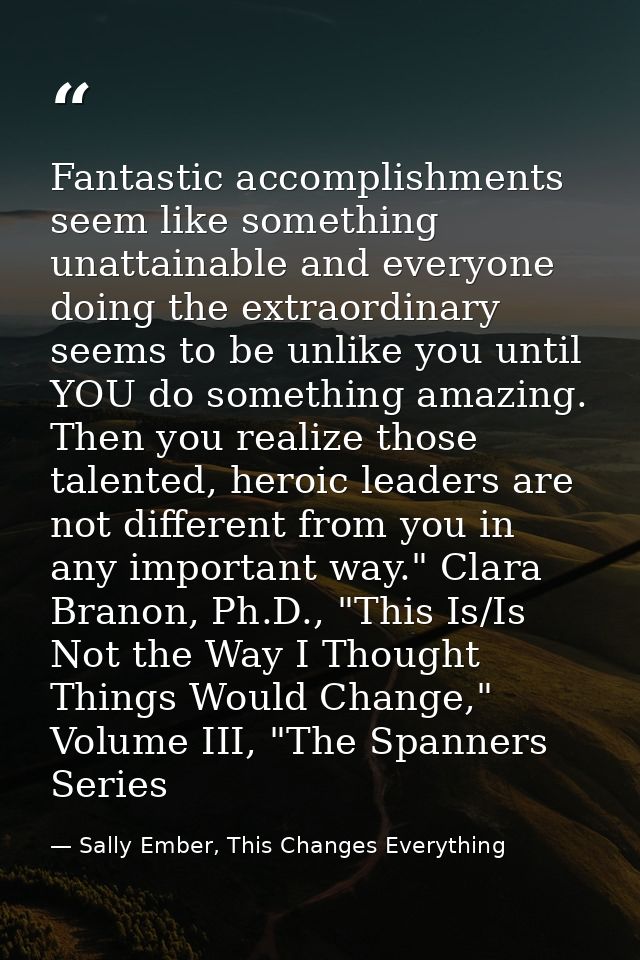 Fantastic accomplishments seem like something unattainable and everyone doing the extraordinary seems to be unlike you u — Sally Ember, This Changes Everything