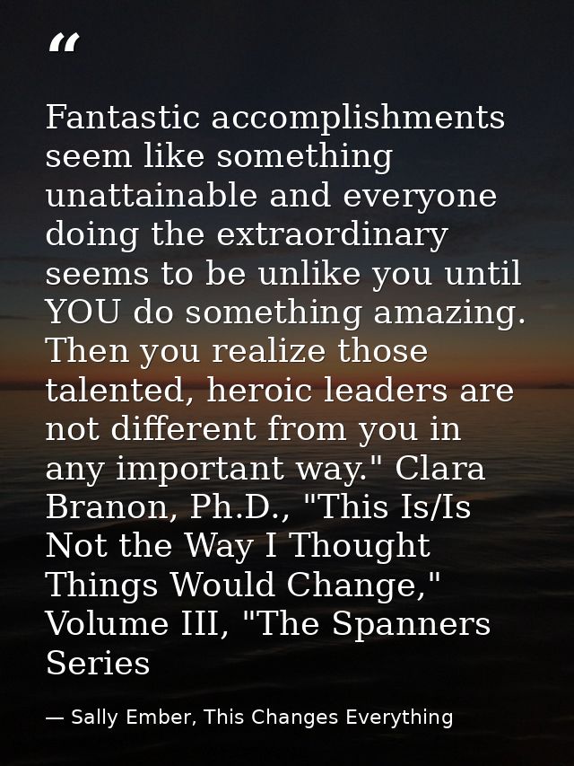 Fantastic accomplishments seem like something unattainable and everyone doing the extraordinary seems to be unlike you u — Sally Ember, This Changes Everything