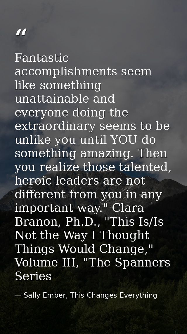 Fantastic accomplishments seem like something unattainable and everyone doing the extraordinary seems to be unlike you u — Sally Ember, This Changes Everything