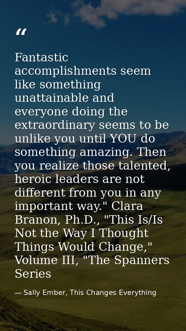Fantastic accomplishments seem like something unattainable and everyone doing the extraordinary seems to be unlike you u — Sally Ember, This Changes Everything