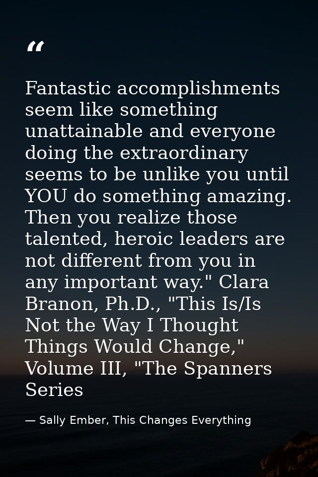 Fantastic accomplishments seem like something unattainable and everyone doing the extraordinary seems to be unlike you u — Sally Ember, This Changes Everything