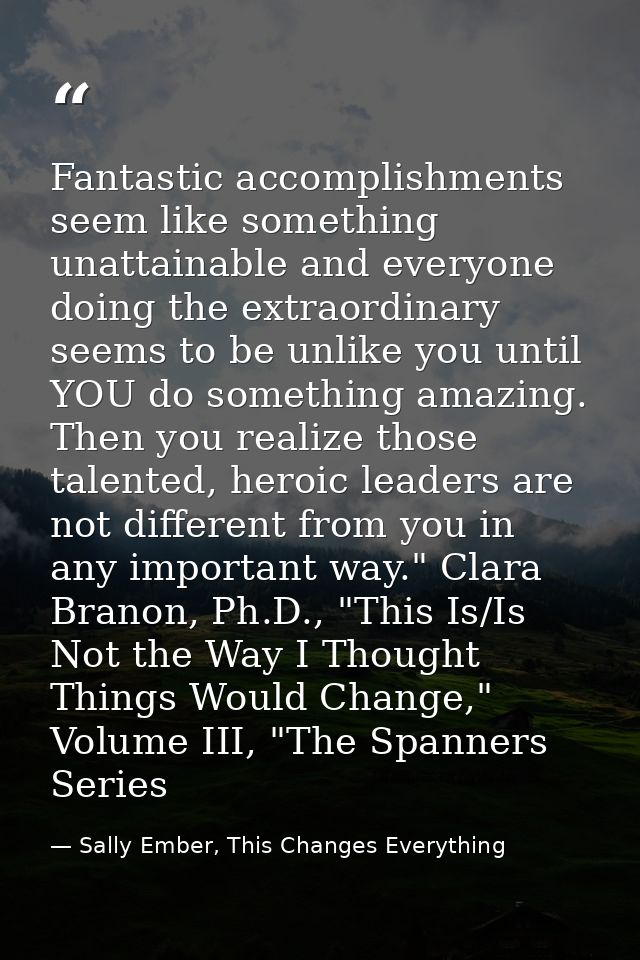 Fantastic accomplishments seem like something unattainable and everyone doing the extraordinary seems to be unlike you u — Sally Ember, This Changes Everything