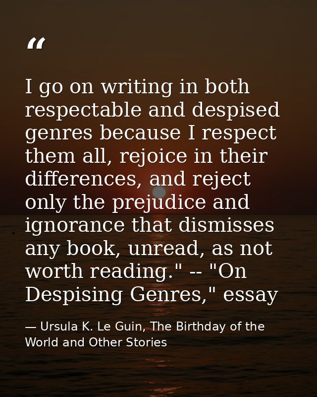 I go on writing in both respectable and despised genres because I respect them all, rejoice in their differences, and re — Ursula K. Le Guin, The Birthday of the World and Other Stories