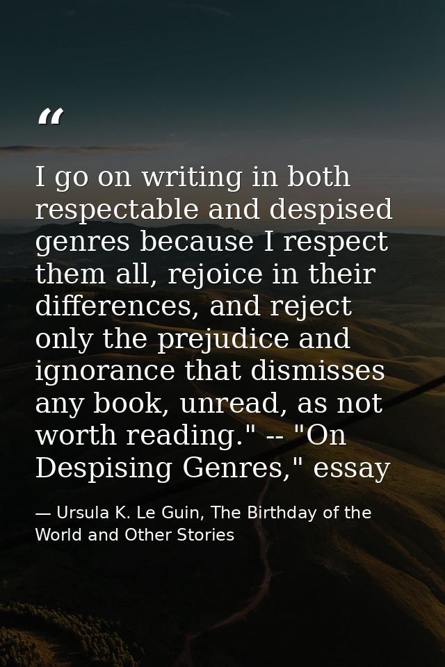 I go on writing in both respectable and despised genres because I respect them all, rejoice in their differences, and re — Ursula K. Le Guin, The Birthday of the World and Other Stories