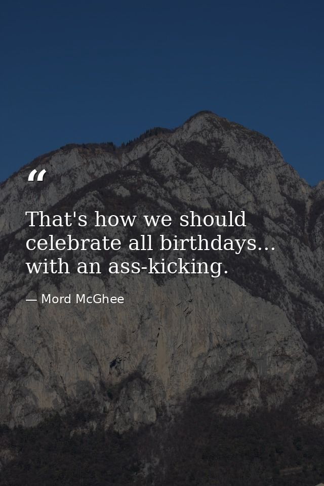 That's how we should celebrate all birthdays... with an ass-kicking. — Mord McGhee