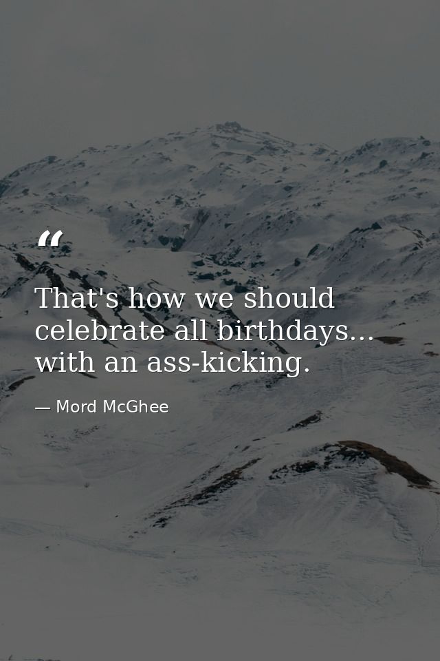 That's how we should celebrate all birthdays... with an ass-kicking. — Mord McGhee