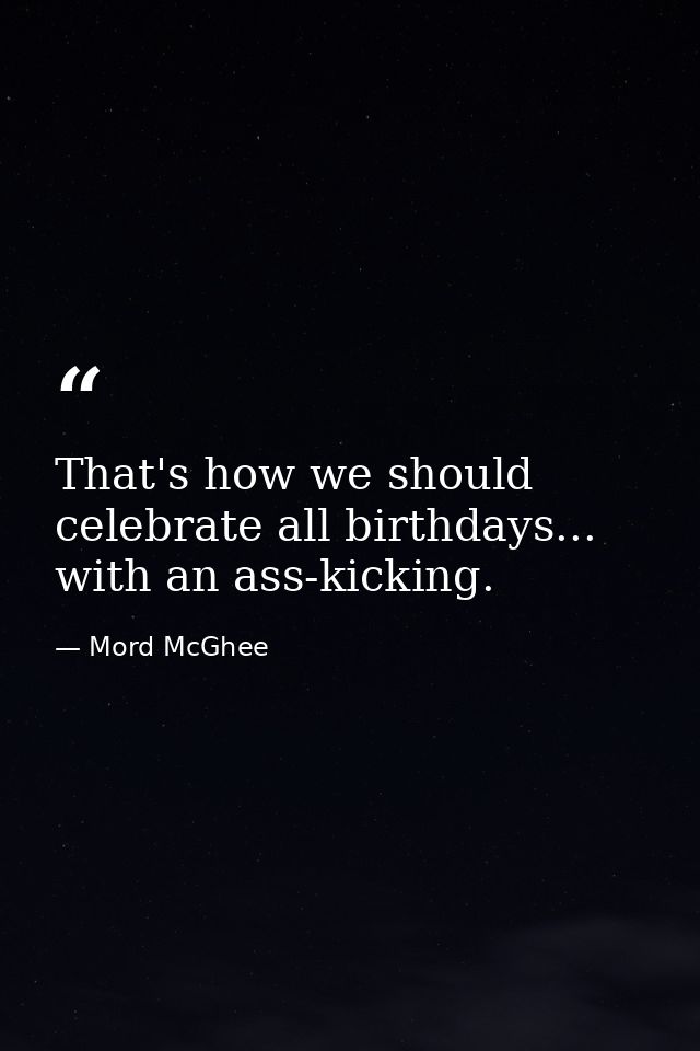 That's how we should celebrate all birthdays... with an ass-kicking. — Mord McGhee