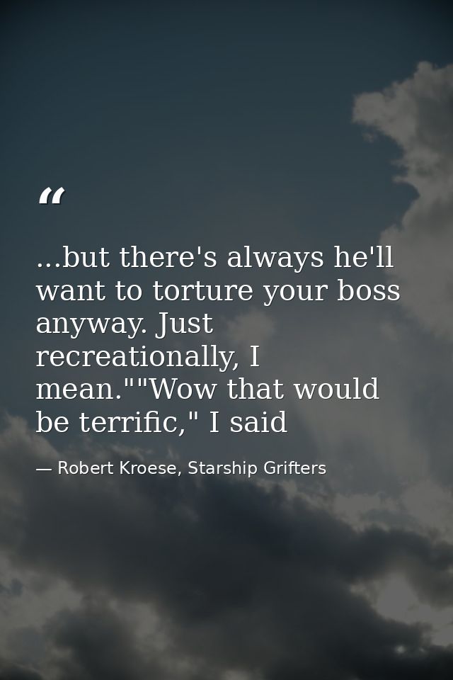 ...but there's always he'll want to torture your boss anyway. Just recreationally, I mean.""Wow that would be terrific," — Robert Kroese, Starship Grifters
