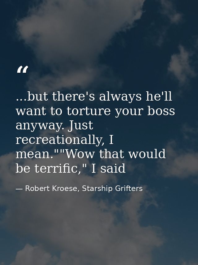 ...but there's always he'll want to torture your boss anyway. Just recreationally, I mean.""Wow that would be terrific," — Robert Kroese, Starship Grifters
