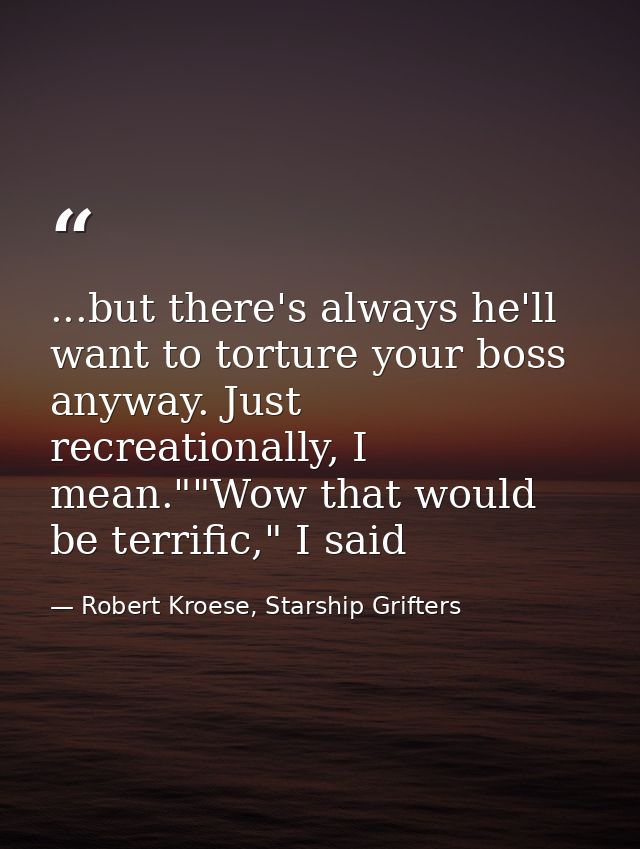 ...but there's always he'll want to torture your boss anyway. Just recreationally, I mean.""Wow that would be terrific," — Robert Kroese, Starship Grifters