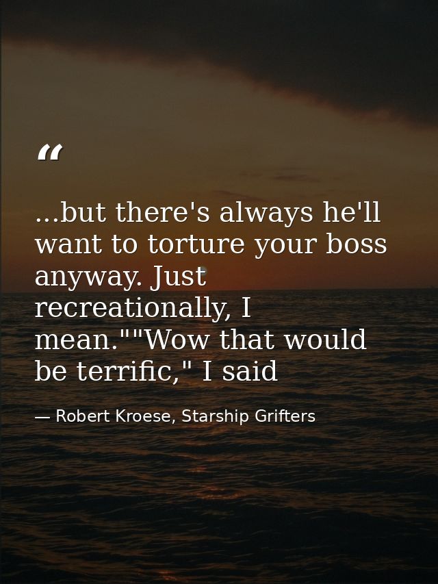 ...but there's always he'll want to torture your boss anyway. Just recreationally, I mean.""Wow that would be terrific," — Robert Kroese, Starship Grifters