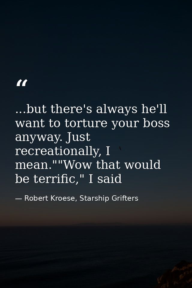 ...but there's always he'll want to torture your boss anyway. Just recreationally, I mean.""Wow that would be terrific," — Robert Kroese, Starship Grifters