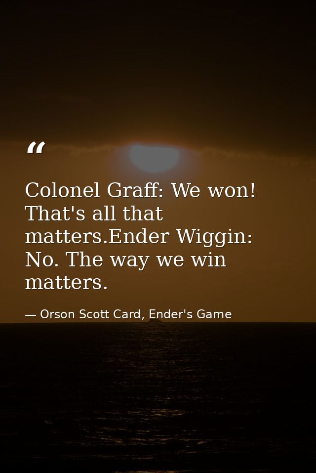 Colonel Graff: We won! That's all that matters.Ender Wiggin: No. The way we win matters. — Orson Scott Card, Ender's Game
