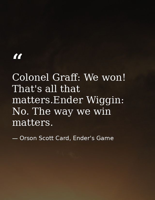Colonel Graff: We won! That's all that matters.Ender Wiggin: No. The way we win matters. — Orson Scott Card, Ender's Game