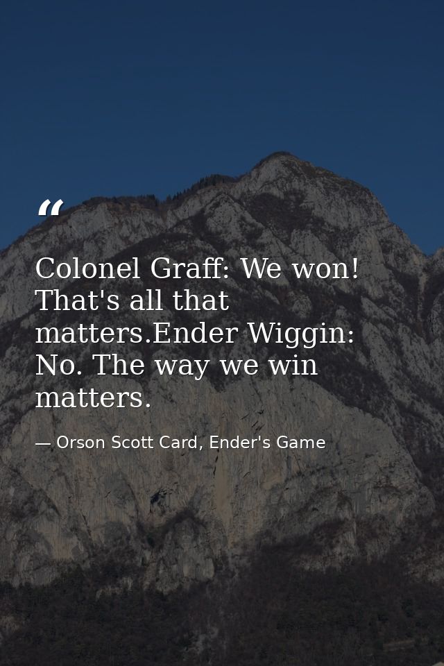 Colonel Graff: We won! That's all that matters.Ender Wiggin: No. The way we win matters. — Orson Scott Card, Ender's Game