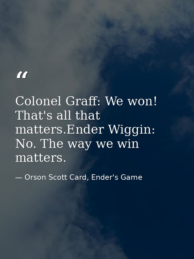 Colonel Graff: We won! That's all that matters.Ender Wiggin: No. The way we win matters. — Orson Scott Card, Ender's Game