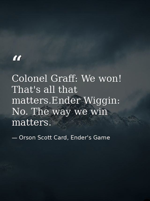 Colonel Graff: We won! That's all that matters.Ender Wiggin: No. The way we win matters. — Orson Scott Card, Ender's Game