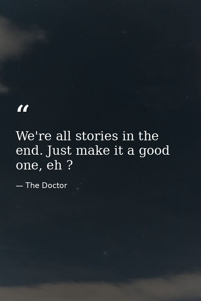 We're all stories in the end. Just make it a good one, eh ? — The Doctor