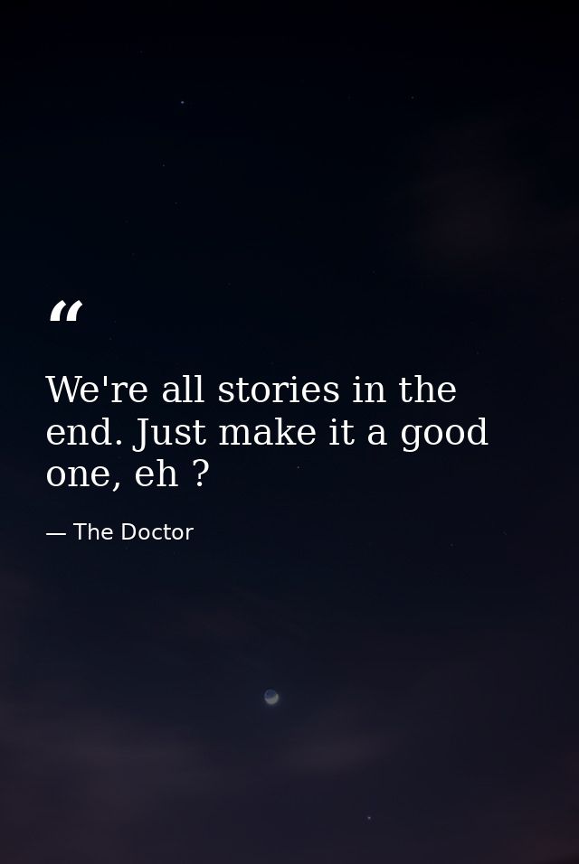 We're all stories in the end. Just make it a good one, eh ? — The Doctor