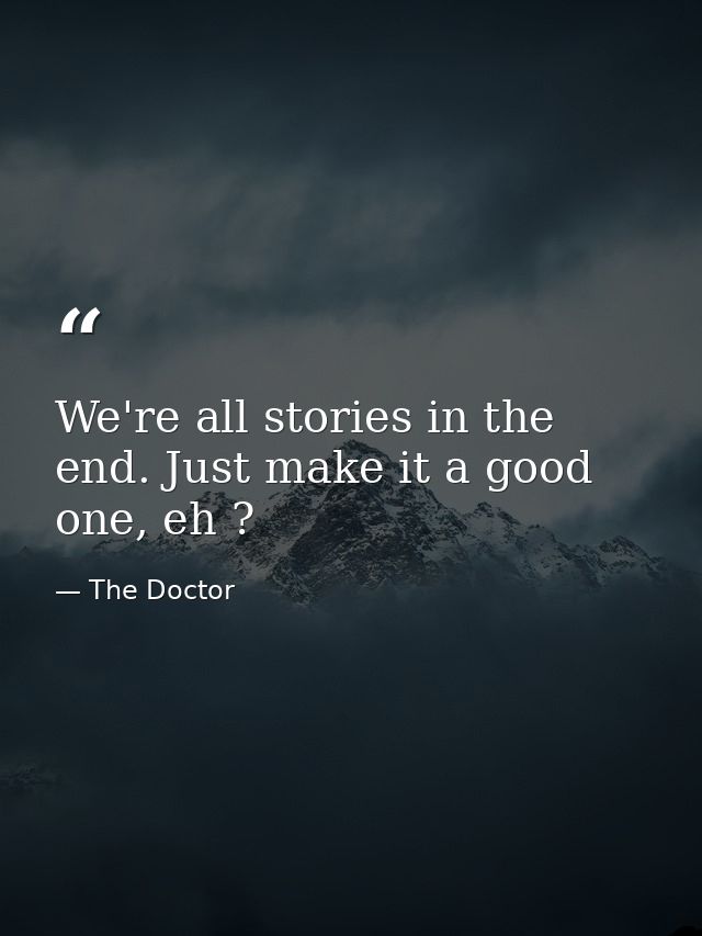 We're all stories in the end. Just make it a good one, eh ? — The Doctor