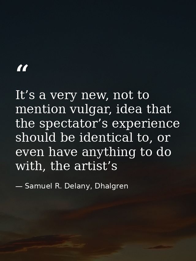 It’s a very new, not to mention vulgar, idea that the spectator’s experience should be identical to, or even have anythi — Samuel R. Delany, Dhalgren