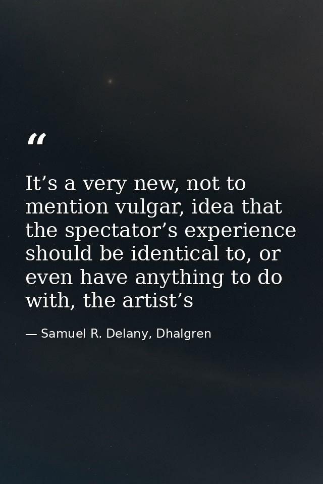 It’s a very new, not to mention vulgar, idea that the spectator’s experience should be identical to, or even have anythi — Samuel R. Delany, Dhalgren