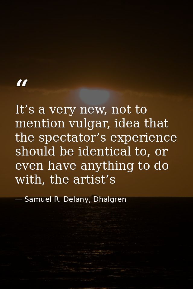 It’s a very new, not to mention vulgar, idea that the spectator’s experience should be identical to, or even have anythi — Samuel R. Delany, Dhalgren