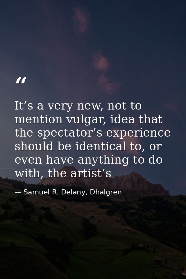 It’s a very new, not to mention vulgar, idea that the spectator’s experience should be identical to, or even have anythi — Samuel R. Delany, Dhalgren