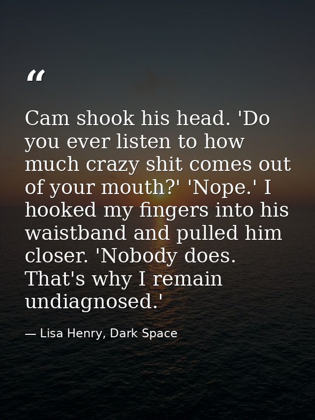 Cam shook his head. 'Do you ever listen to how much crazy shit comes out of your mouth?' 'Nope.' I hooked my fingers int — Lisa Henry, Dark Space