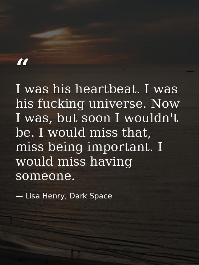 I was his heartbeat. I was his fucking universe. Now I was, but soon I wouldn't be. I would miss that, miss being import — Lisa Henry, Dark Space