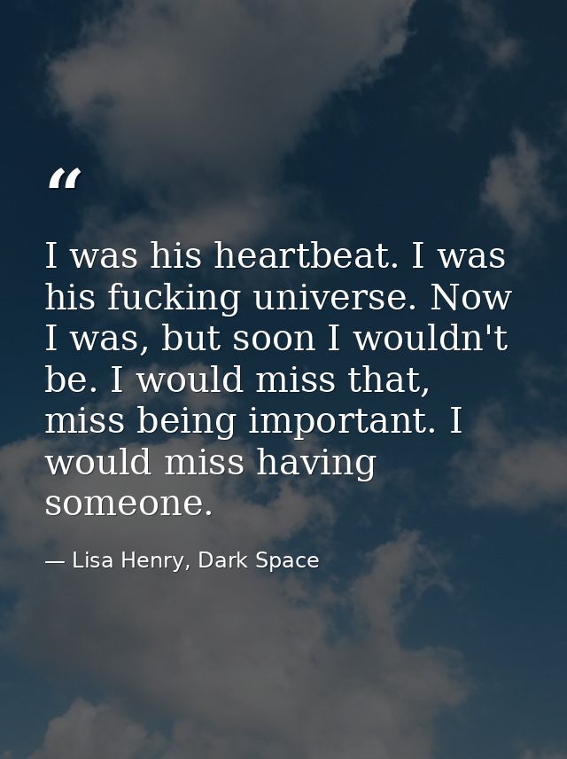I was his heartbeat. I was his fucking universe. Now I was, but soon I wouldn't be. I would miss that, miss being import — Lisa Henry, Dark Space