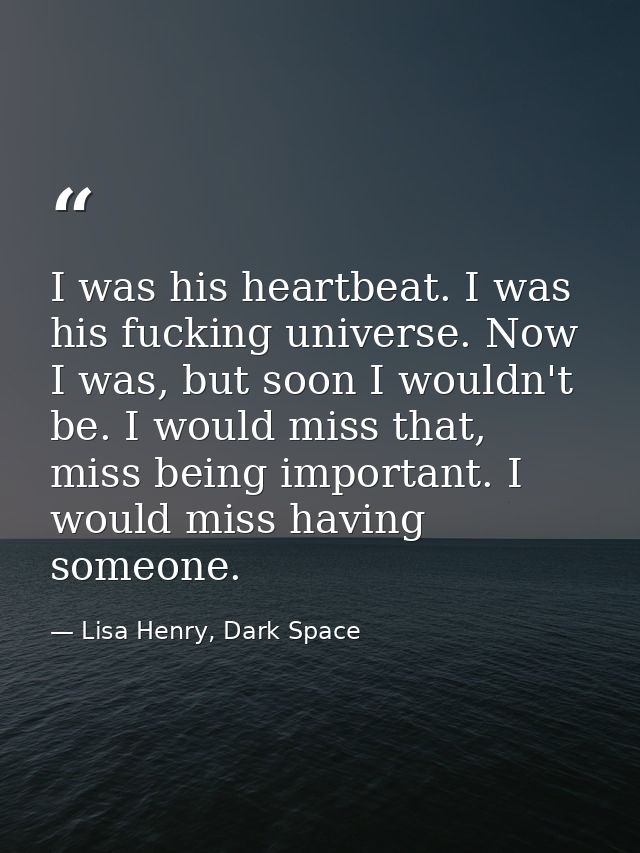 I was his heartbeat. I was his fucking universe. Now I was, but soon I wouldn't be. I would miss that, miss being import — Lisa Henry, Dark Space
