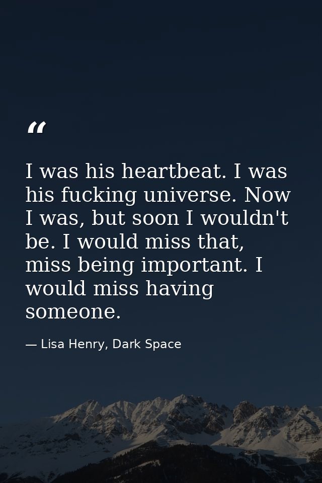 I was his heartbeat. I was his fucking universe. Now I was, but soon I wouldn't be. I would miss that, miss being import — Lisa Henry, Dark Space