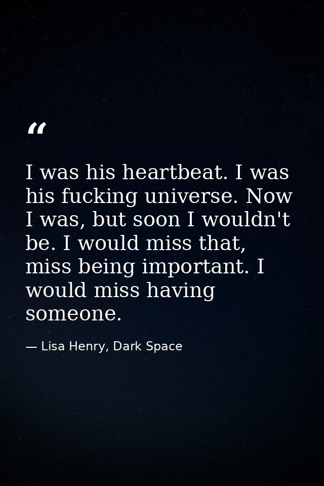 I was his heartbeat. I was his fucking universe. Now I was, but soon I wouldn't be. I would miss that, miss being import — Lisa Henry, Dark Space