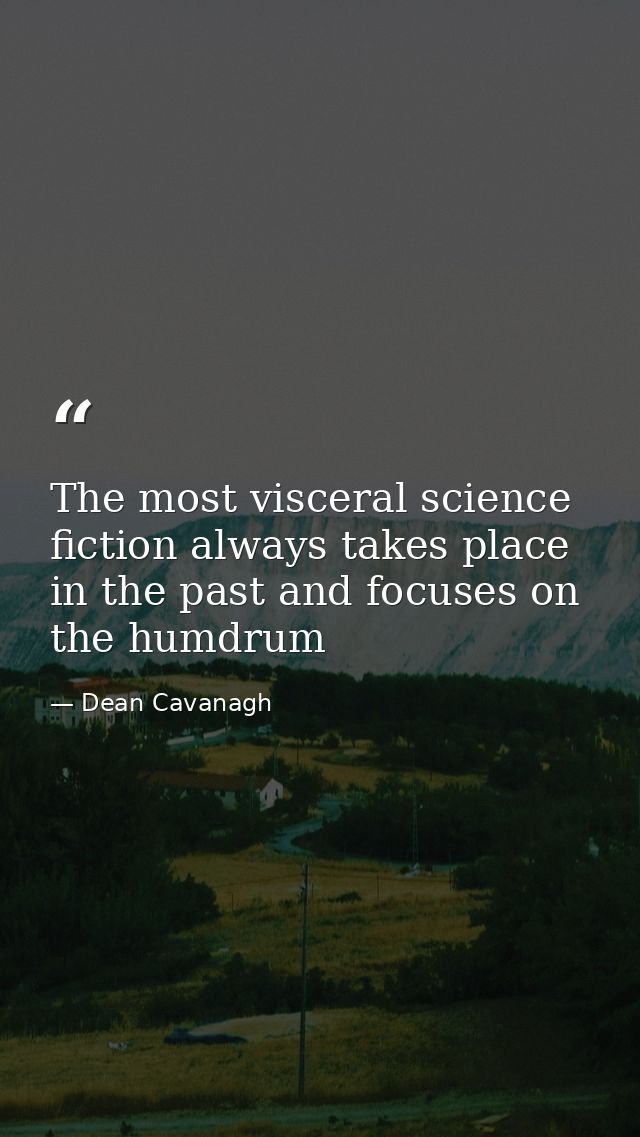 The most visceral science fiction always takes place in the past and focuses on the humdrum — Dean Cavanagh