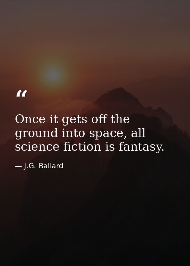 Once it gets off the ground into space, all science fiction is fantasy. — J.G. Ballard