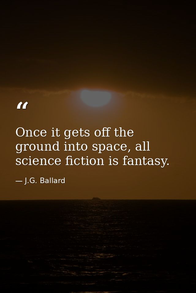 Once it gets off the ground into space, all science fiction is fantasy. — J.G. Ballard