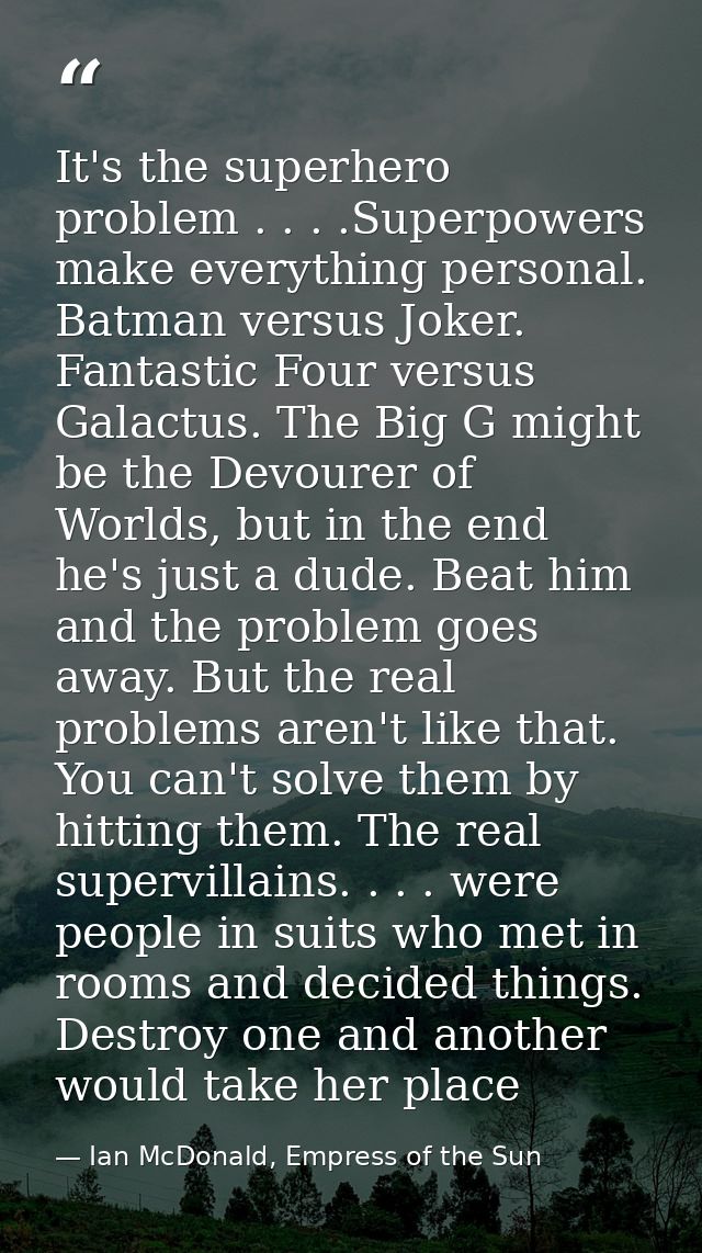 It's the superhero problem . . . .Superpowers make everything personal. Batman versus Joker. Fantastic Four versus Galac — Ian McDonald, Empress of the Sun