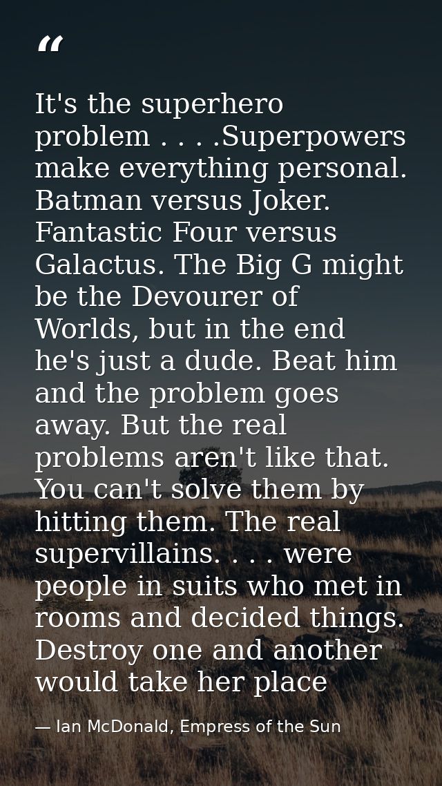 It's the superhero problem . . . .Superpowers make everything personal. Batman versus Joker. Fantastic Four versus Galac — Ian McDonald, Empress of the Sun