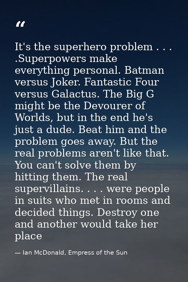It's the superhero problem . . . .Superpowers make everything personal. Batman versus Joker. Fantastic Four versus Galac — Ian McDonald, Empress of the Sun