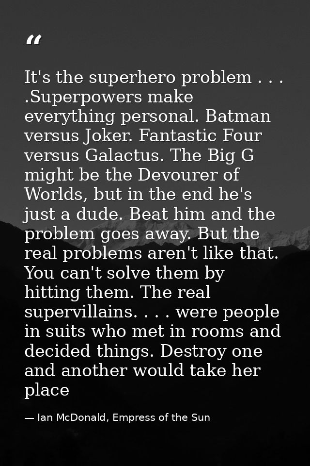 It's the superhero problem . . . .Superpowers make everything personal. Batman versus Joker. Fantastic Four versus Galac — Ian McDonald, Empress of the Sun
