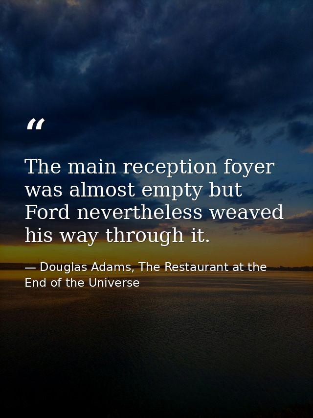 The main reception foyer was almost empty but Ford nevertheless weaved his way through it. — Douglas Adams, The Restaurant at the End of the Universe
