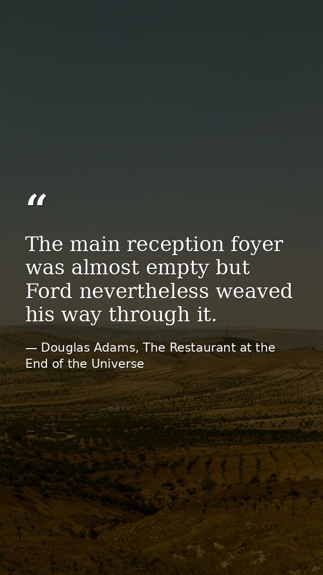 The main reception foyer was almost empty but Ford nevertheless weaved his way through it. — Douglas Adams, The Restaurant at the End of the Universe