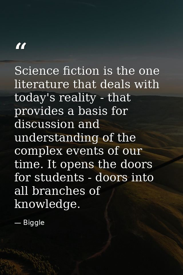 Science fiction is the one literature that deals with today's reality - that provides a basis for discussion and underst — Biggle