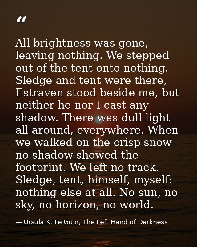 All brightness was gone, leaving nothing. We stepped out of the tent onto nothing. Sledge and tent were there, Estraven  — Ursula K. Le Guin, The Left Hand of Darkness